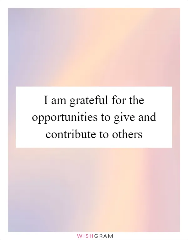 I am grateful for the opportunities to give and contribute to others