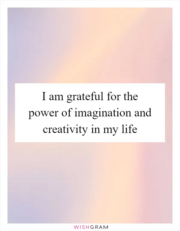 I am grateful for the power of imagination and creativity in my life