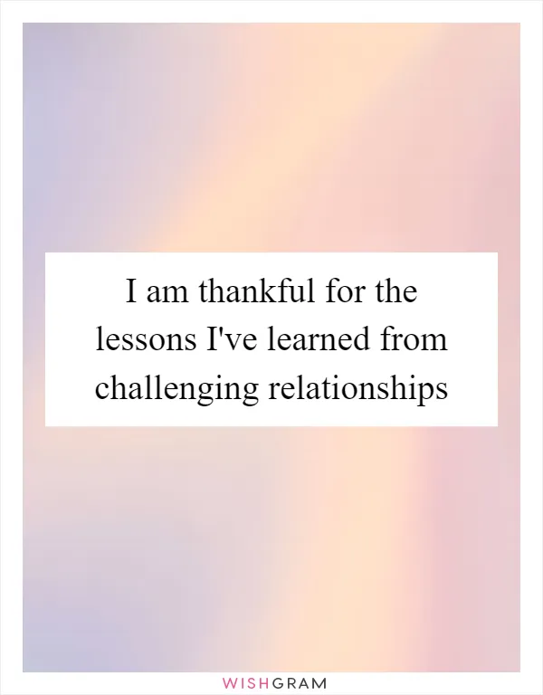 I am thankful for the lessons I've learned from challenging relationships
