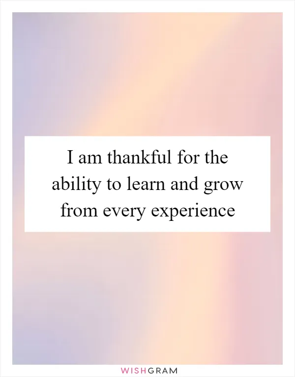 I am thankful for the ability to learn and grow from every experience
