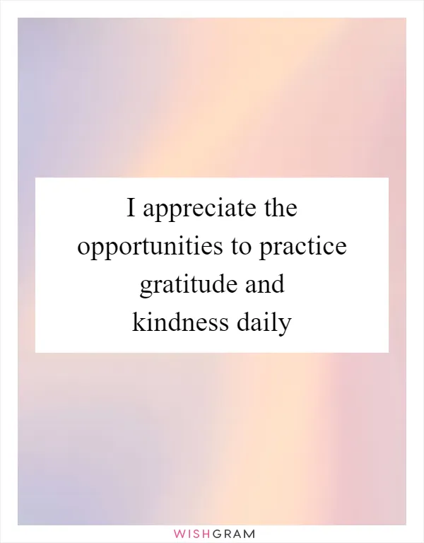 I appreciate the opportunities to practice gratitude and kindness daily