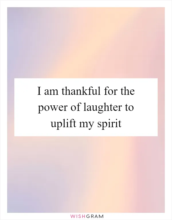 I am thankful for the power of laughter to uplift my spirit