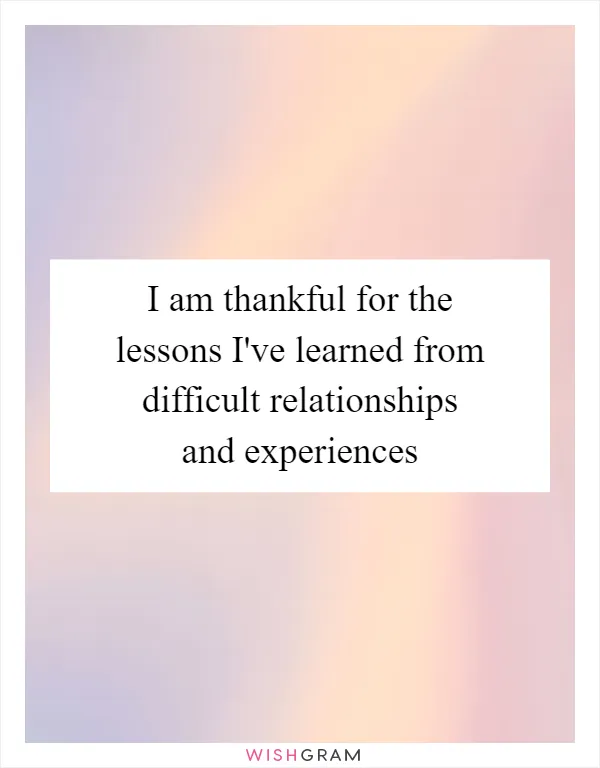 I am thankful for the lessons I've learned from difficult relationships and experiences