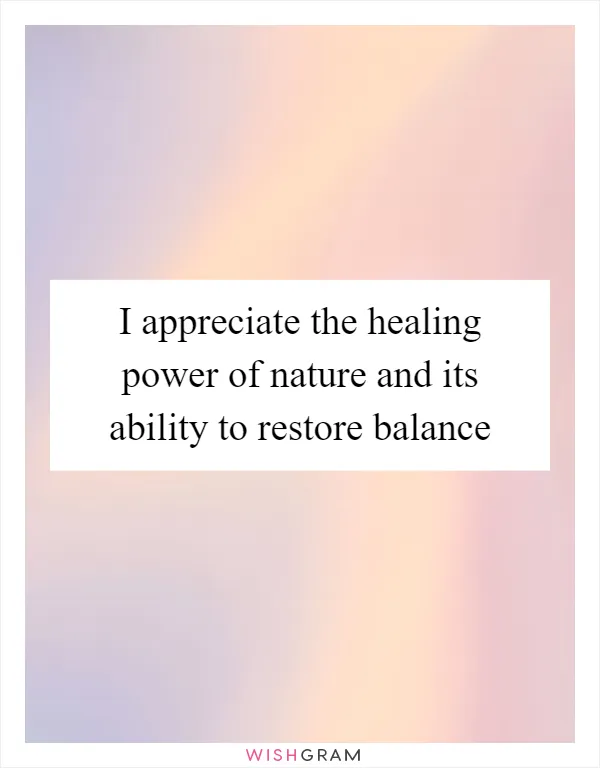 I appreciate the healing power of nature and its ability to restore balance