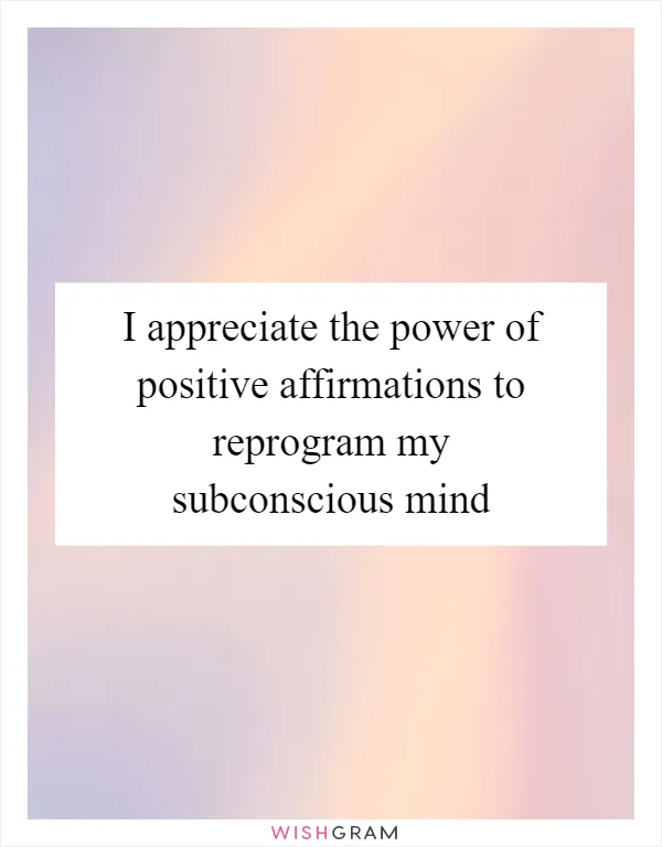 I appreciate the power of positive affirmations to reprogram my subconscious mind