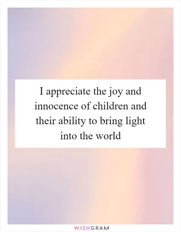 I appreciate the joy and innocence of children and their ability to bring light into the world