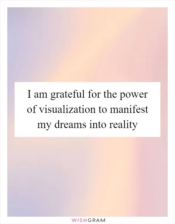 I am grateful for the power of visualization to manifest my dreams into reality