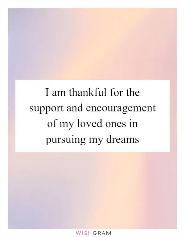 I am thankful for the support and encouragement of my loved ones in pursuing my dreams