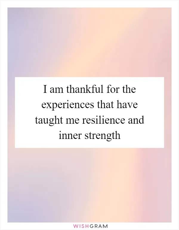 I am thankful for the experiences that have taught me resilience and inner strength