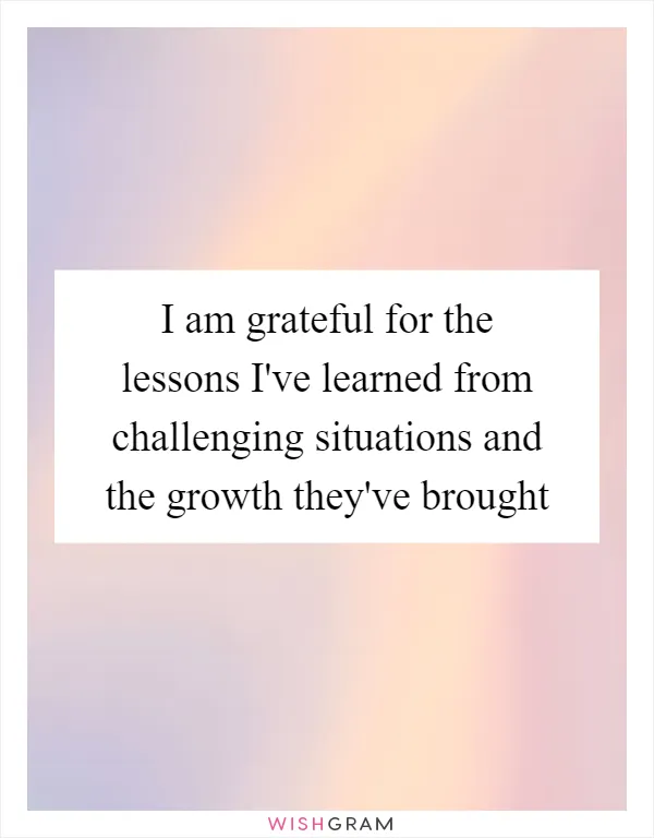 I am grateful for the lessons I've learned from challenging situations and the growth they've brought