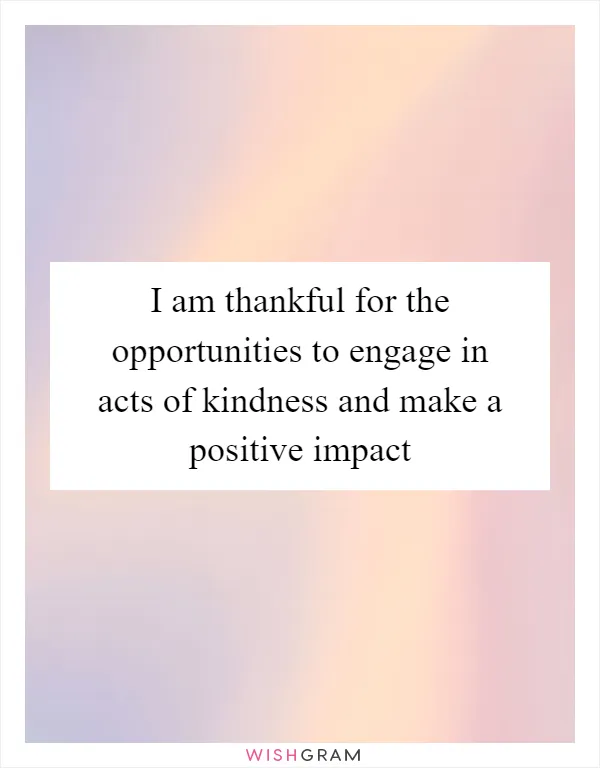 I am thankful for the opportunities to engage in acts of kindness and make a positive impact