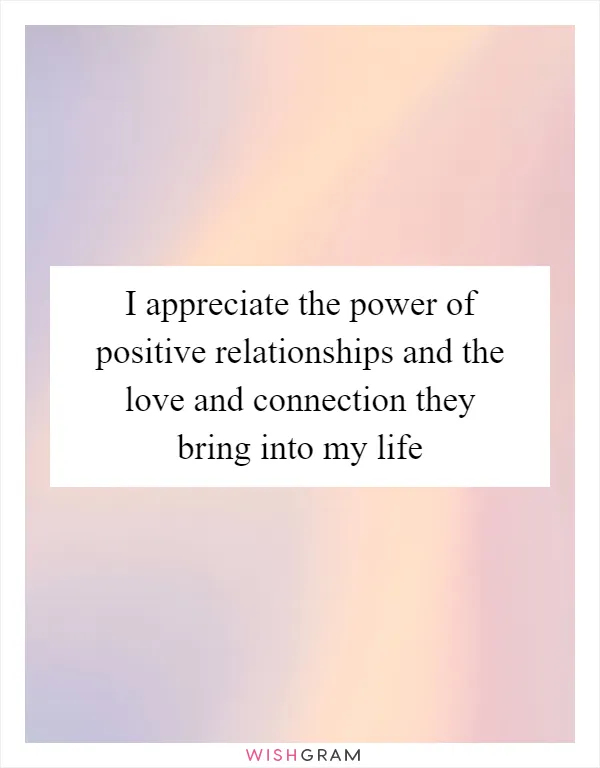 I appreciate the power of positive relationships and the love and connection they bring into my life