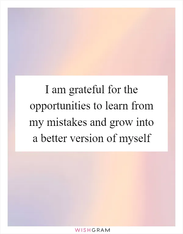 I am grateful for the opportunities to learn from my mistakes and grow into a better version of myself
