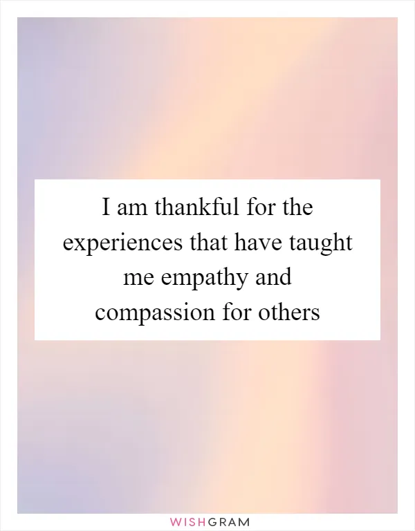 I am thankful for the experiences that have taught me empathy and compassion for others