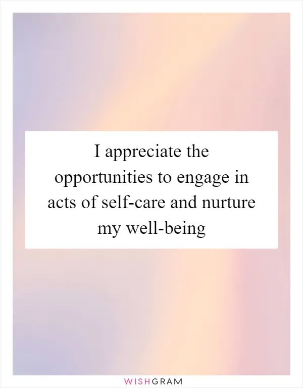 I appreciate the opportunities to engage in acts of self-care and nurture my well-being