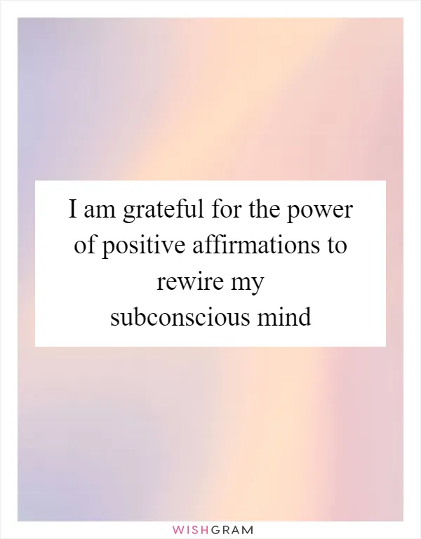 I am grateful for the power of positive affirmations to rewire my subconscious mind