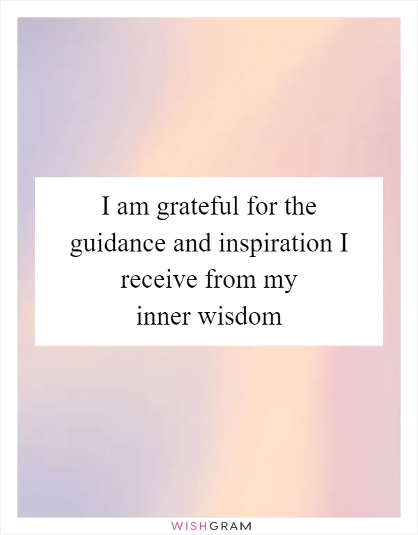 I am grateful for the guidance and inspiration I receive from my inner wisdom