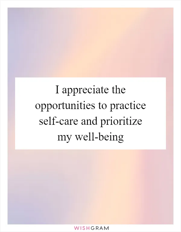 I appreciate the opportunities to practice self-care and prioritize my well-being