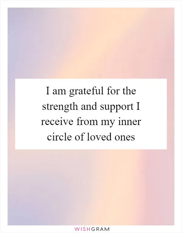 I am grateful for the strength and support I receive from my inner circle of loved ones