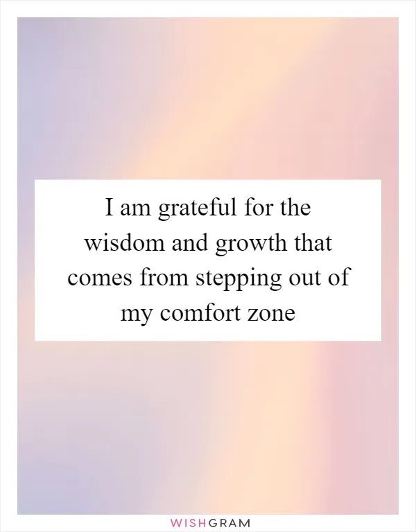 I am grateful for the wisdom and growth that comes from stepping out of my comfort zone