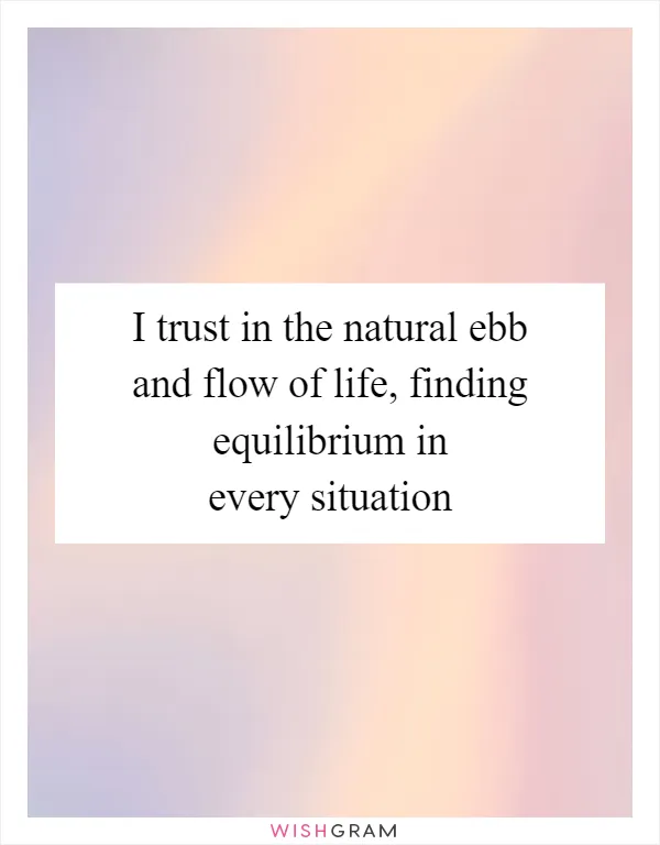 I trust in the natural ebb and flow of life, finding equilibrium in every situation