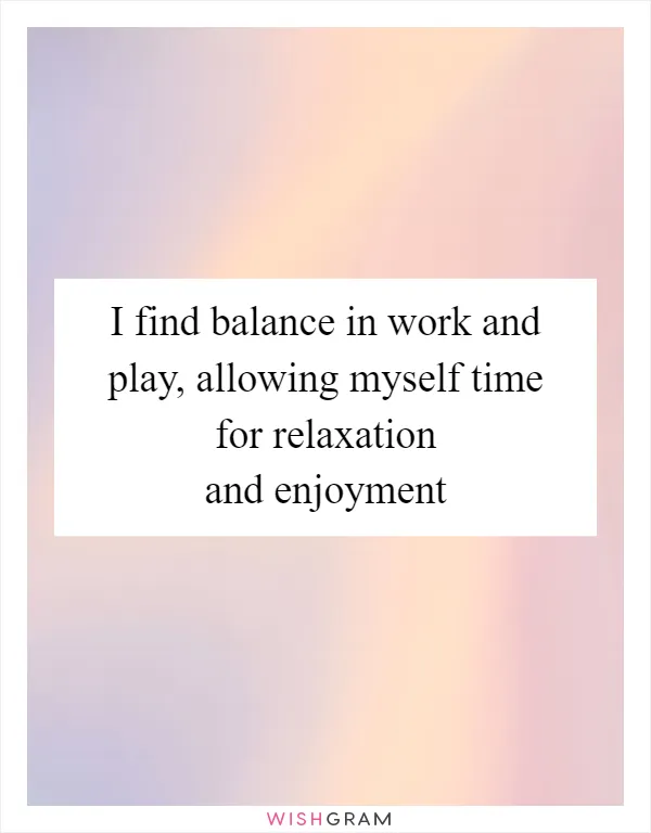 I find balance in work and play, allowing myself time for relaxation and enjoyment