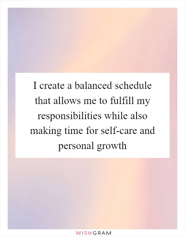 I create a balanced schedule that allows me to fulfill my responsibilities while also making time for self-care and personal growth