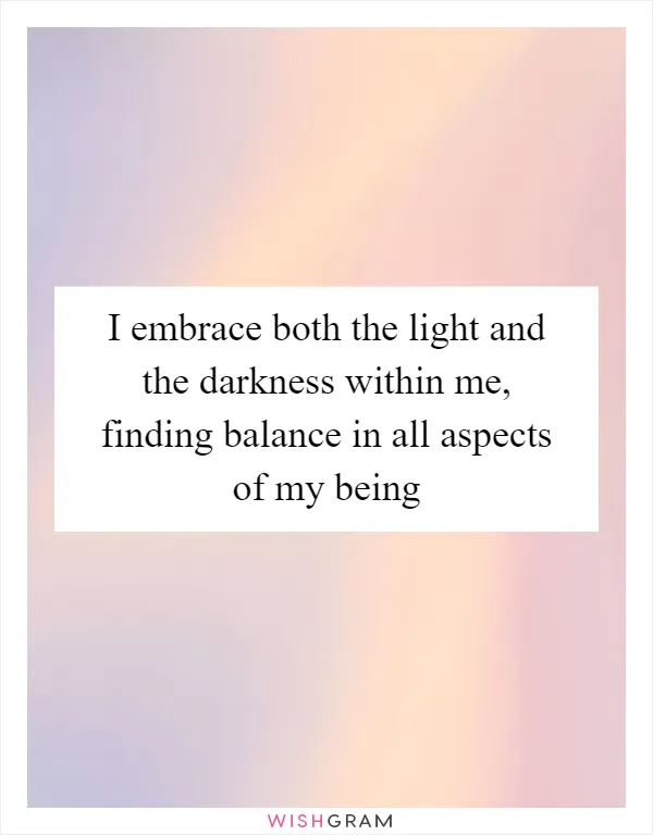 I embrace both the light and the darkness within me, finding balance in all aspects of my being