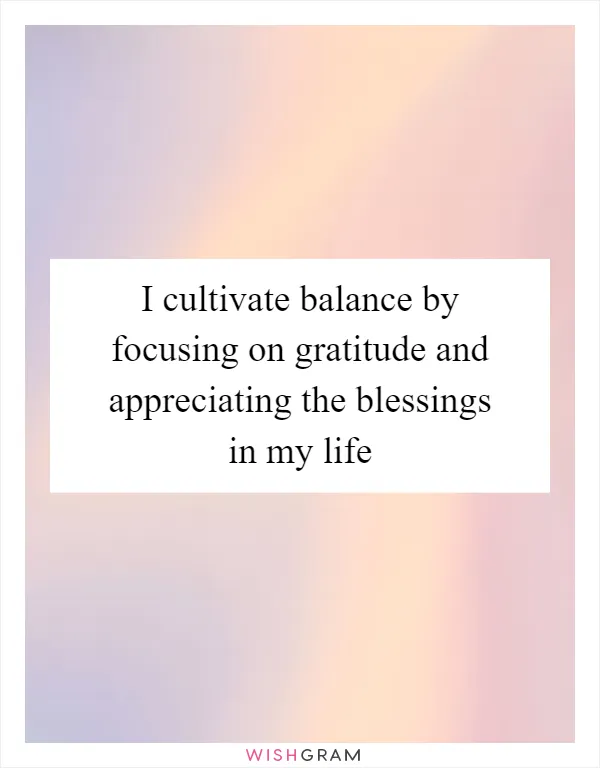 I cultivate balance by focusing on gratitude and appreciating the blessings in my life