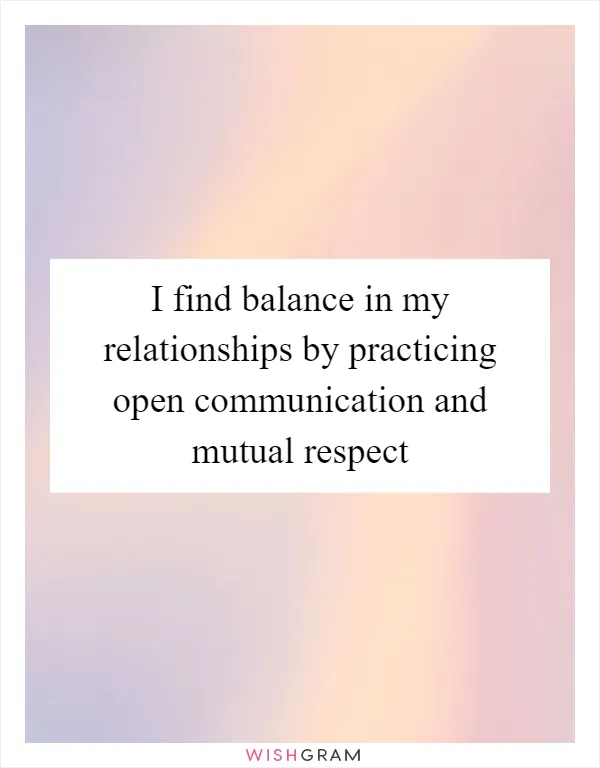 I find balance in my relationships by practicing open communication and mutual respect