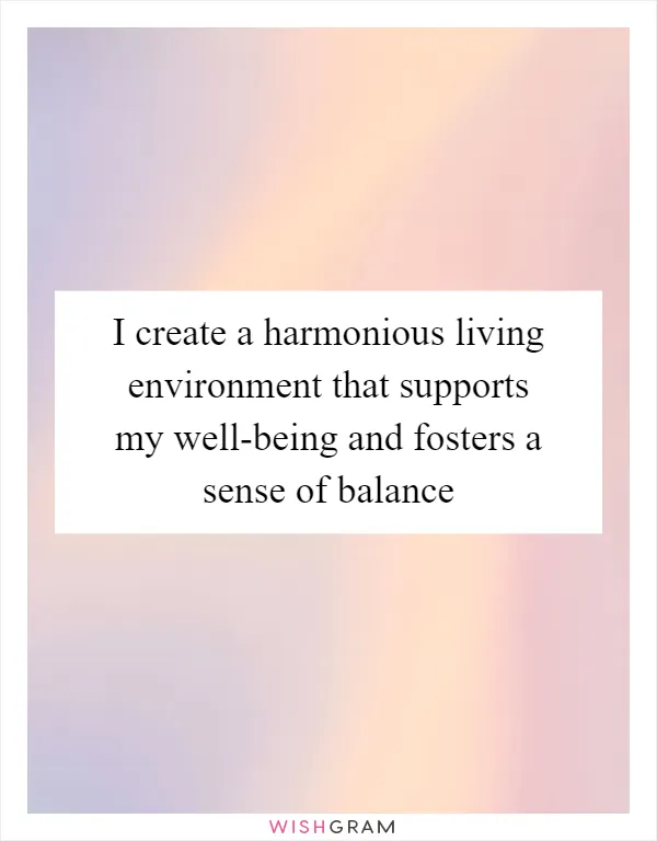I create a harmonious living environment that supports my well-being and fosters a sense of balance