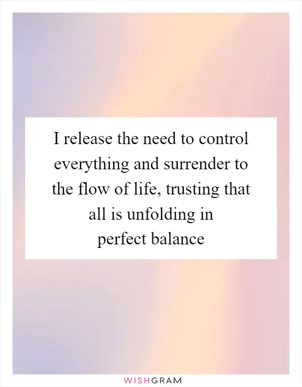 I release the need to control everything and surrender to the flow of life, trusting that all is unfolding in perfect balance