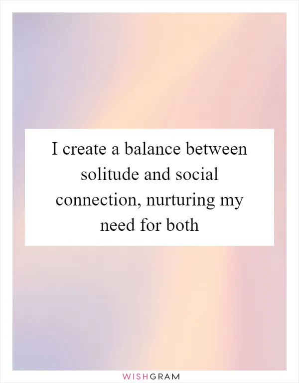I create a balance between solitude and social connection, nurturing my need for both