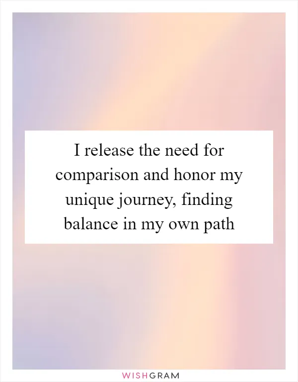 I release the need for comparison and honor my unique journey, finding balance in my own path