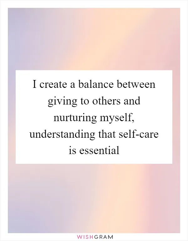 I create a balance between giving to others and nurturing myself, understanding that self-care is essential