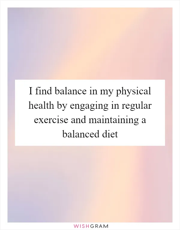 I find balance in my physical health by engaging in regular exercise and maintaining a balanced diet