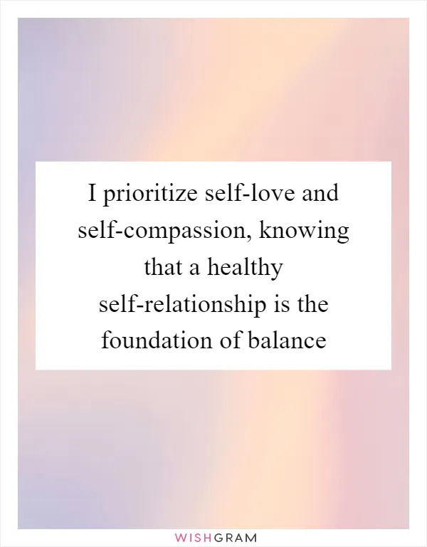 I prioritize self-love and self-compassion, knowing that a healthy self-relationship is the foundation of balance