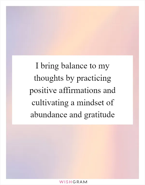 I bring balance to my thoughts by practicing positive affirmations and cultivating a mindset of abundance and gratitude