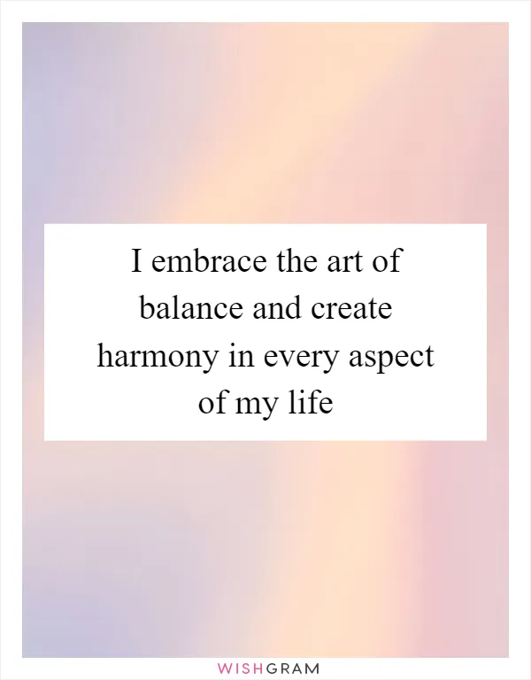 I embrace the art of balance and create harmony in every aspect of my life