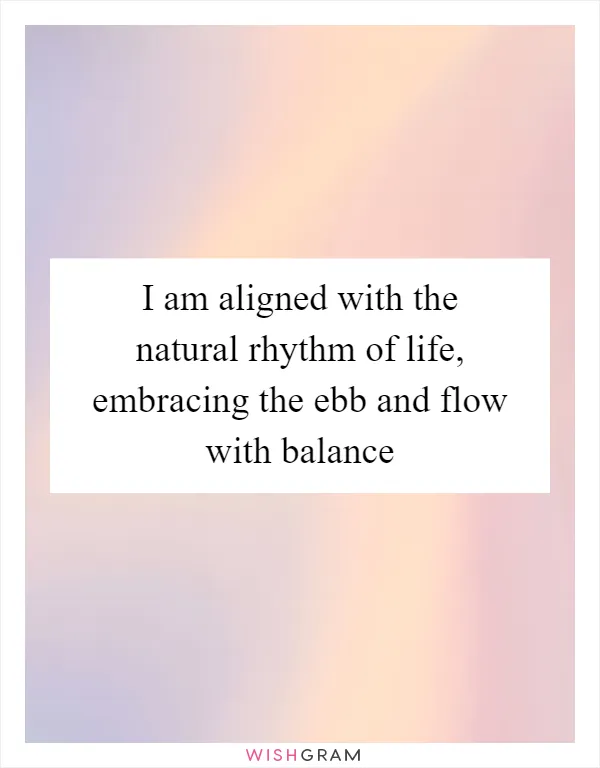 I am aligned with the natural rhythm of life, embracing the ebb and flow with balance