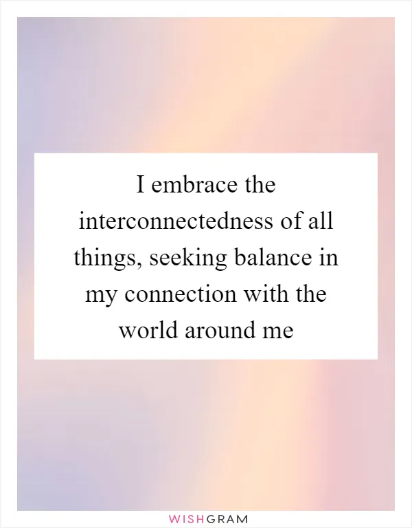 I embrace the interconnectedness of all things, seeking balance in my connection with the world around me