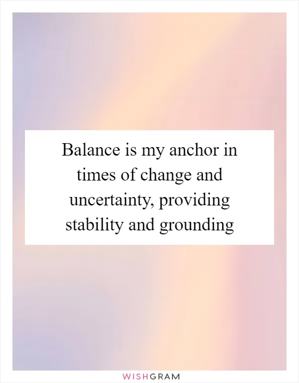 Balance is my anchor in times of change and uncertainty, providing stability and grounding
