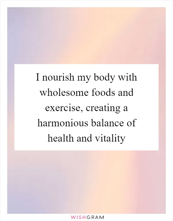 I nourish my body with wholesome foods and exercise, creating a harmonious balance of health and vitality
