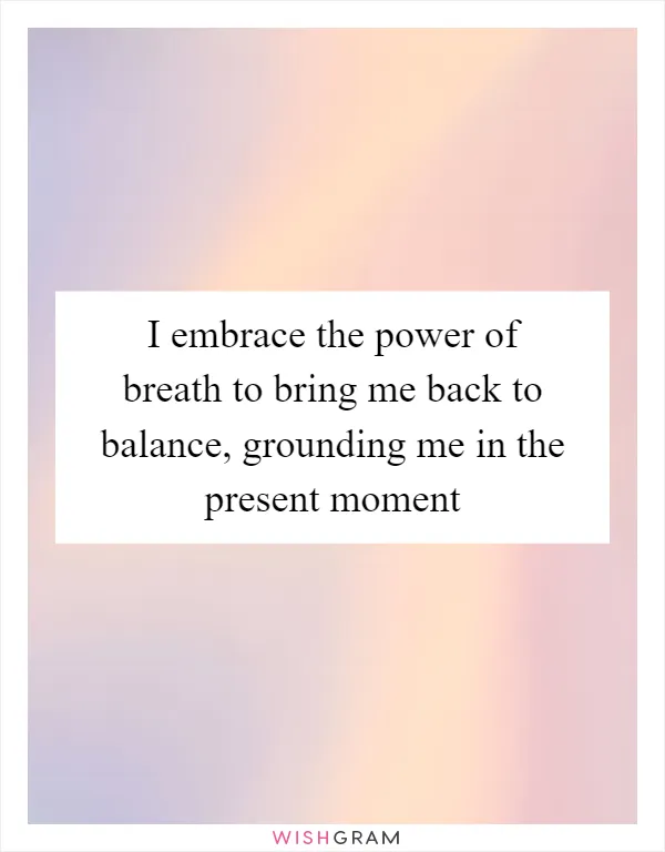 I embrace the power of breath to bring me back to balance, grounding me in the present moment