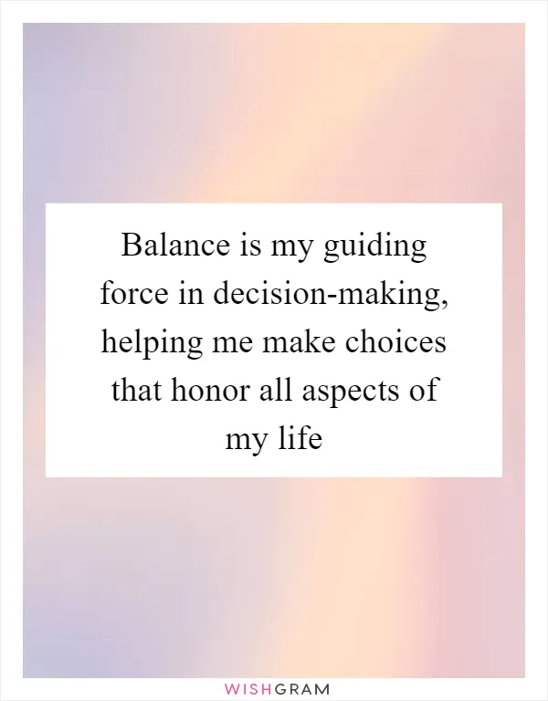 Balance is my guiding force in decision-making, helping me make choices that honor all aspects of my life