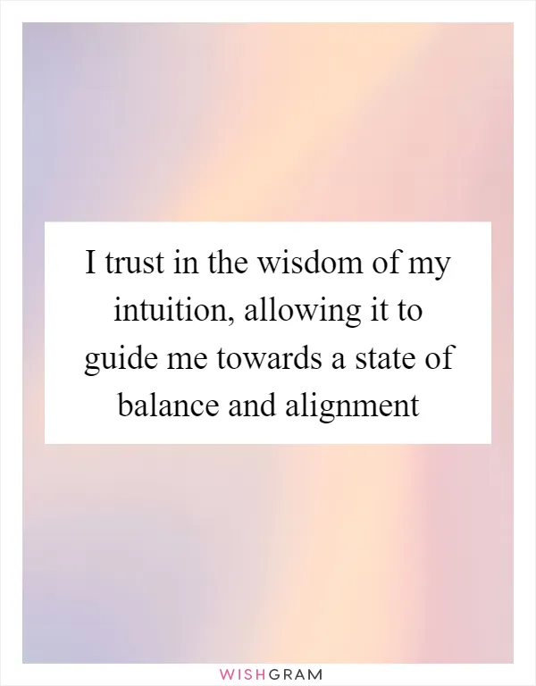 I trust in the wisdom of my intuition, allowing it to guide me towards a state of balance and alignment