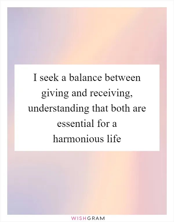 I seek a balance between giving and receiving, understanding that both are essential for a harmonious life