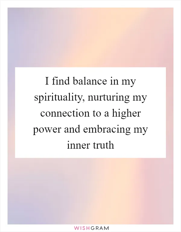 I find balance in my spirituality, nurturing my connection to a higher power and embracing my inner truth