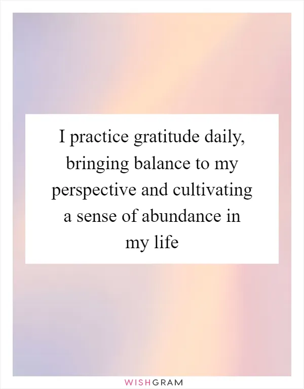 I practice gratitude daily, bringing balance to my perspective and cultivating a sense of abundance in my life