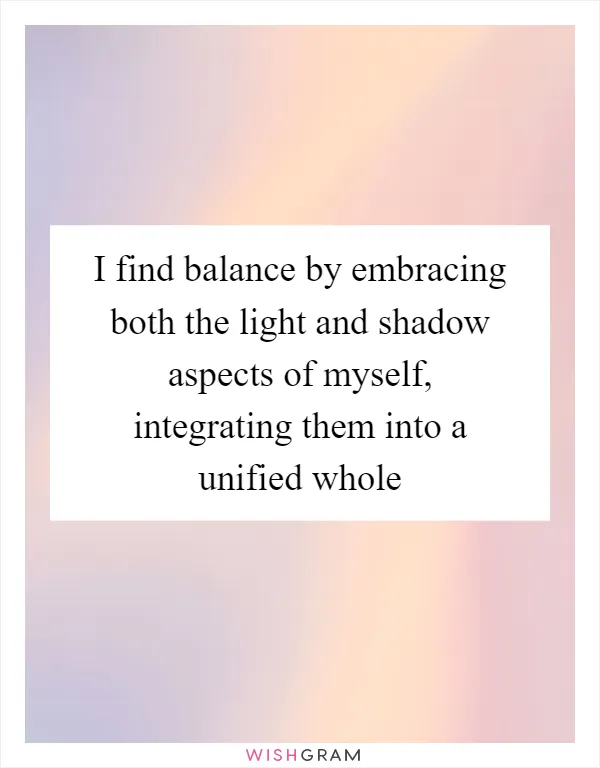 I find balance by embracing both the light and shadow aspects of myself, integrating them into a unified whole
